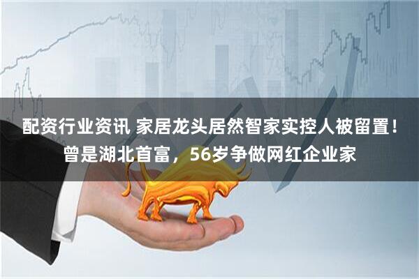 配资行业资讯 家居龙头居然智家实控人被留置！曾是湖北首富，56岁争做网红企业家