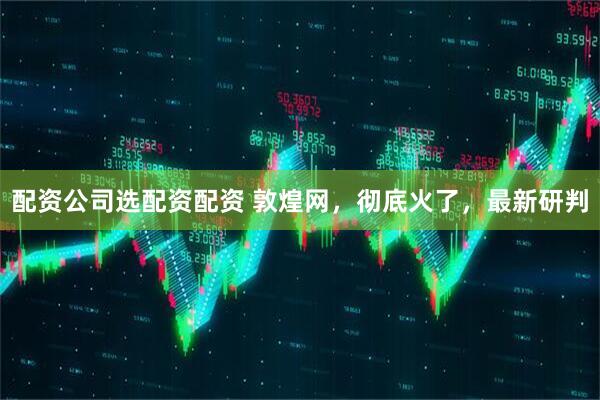 配资公司选配资配资 敦煌网，彻底火了，最新研判