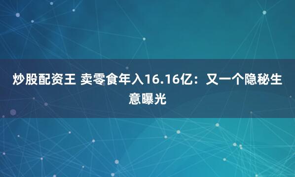 炒股配资王 卖零食年入16.16亿：又一个隐秘生意曝光