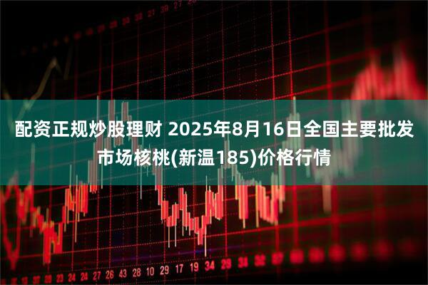 配资正规炒股理财 2025年8月16日全国主要批发市场核桃(新温185)价格行情