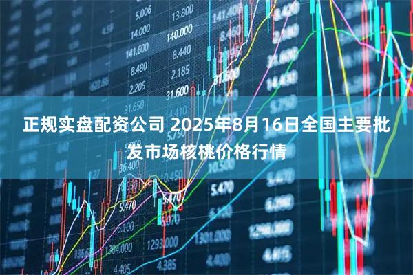 正规实盘配资公司 2025年8月16日全国主要批发市场核桃价格行情
