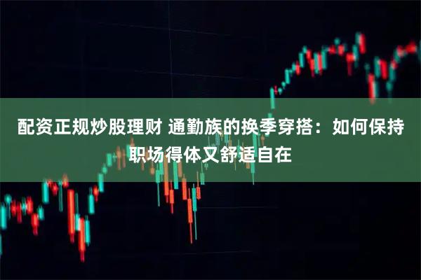 配资正规炒股理财 通勤族的换季穿搭：如何保持职场得体又舒适自在