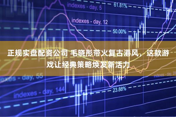 正规实盘配资公司 毛晓彤带火复古港风，这款游戏让经典策略焕发新活力