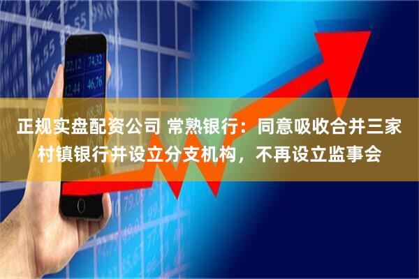 正规实盘配资公司 常熟银行：同意吸收合并三家村镇银行并设立分支机构，不再设立监事会