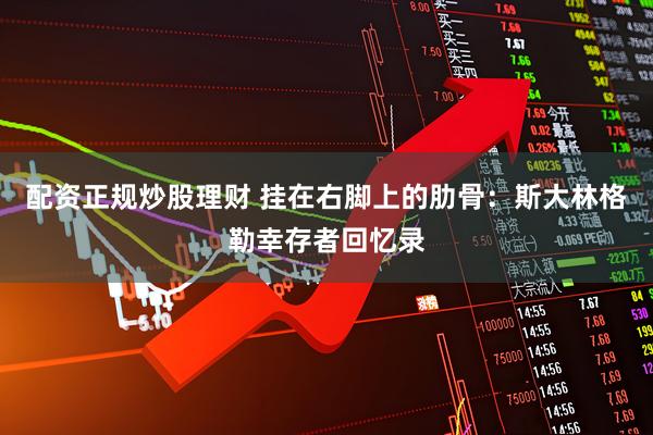 配资正规炒股理财 挂在右脚上的肋骨：斯大林格勒幸存者回忆录