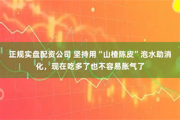 正规实盘配资公司 坚持用“山楂陈皮”泡水助消化，现在吃多了也不容易胀气了