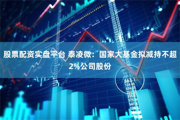 股票配资实盘平台 泰凌微：国家大基金拟减持不超2%公司股份