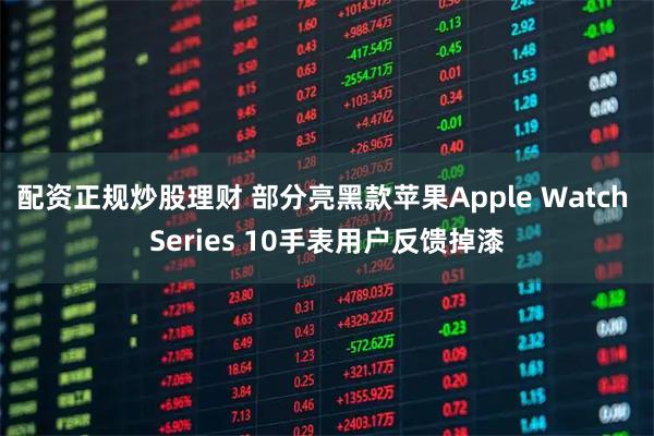 配资正规炒股理财 部分亮黑款苹果Apple Watch Series 10手表用户反馈掉漆