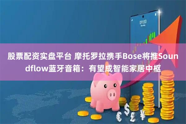 股票配资实盘平台 摩托罗拉携手Bose将推Soundflow蓝牙音箱：有望成智能家居中枢