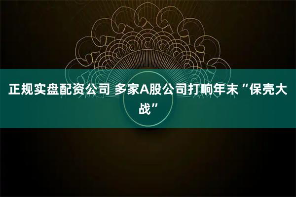 正规实盘配资公司 多家A股公司打响年末“保壳大战”