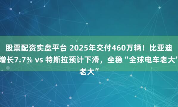 股票配资实盘平台 2025年交付460万辆！比亚迪增长7.7% vs 特斯拉预计下滑，坐稳“全球电车老大”