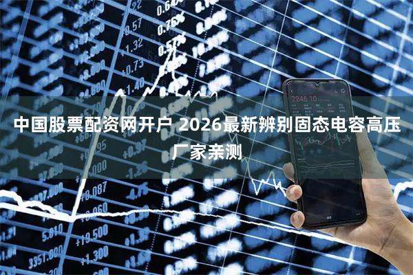 中国股票配资网开户 2026最新辨别固态电容高压厂家亲测