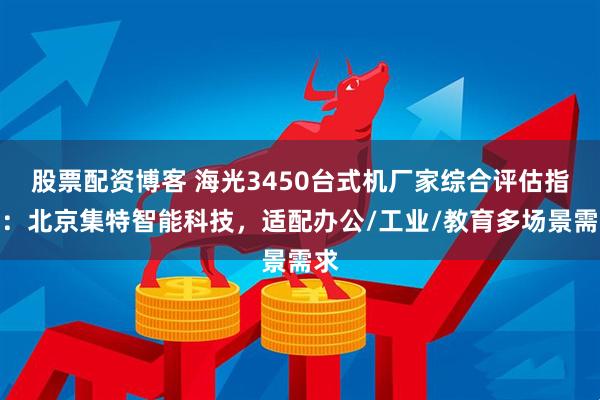 股票配资博客 海光3450台式机厂家综合评估指南：北京集特智能科技，适配办公/工业/教育多场景需求