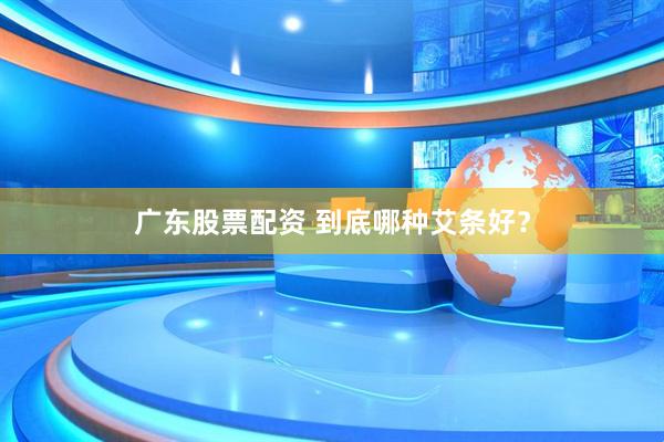 广东股票配资 到底哪种艾条好？