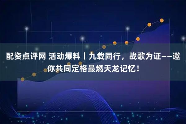 配资点评网 活动爆料丨九载同行，战歌为证——邀你共同定格最燃天龙记忆！